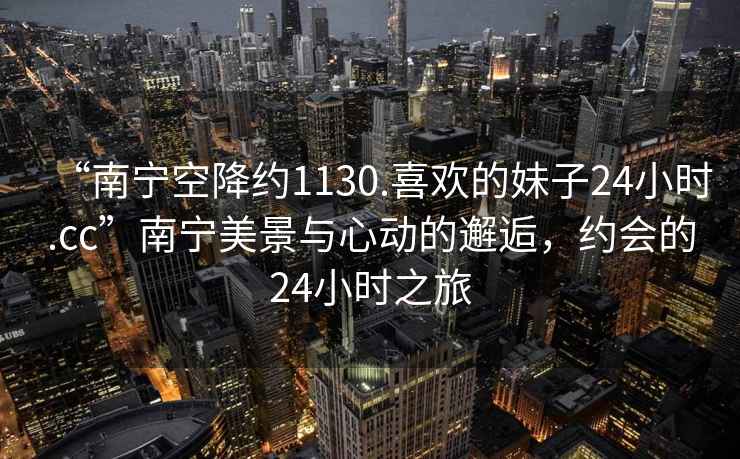 “南寧空降約1130.喜歡的妹子24小時(shí).cc”南寧美景與心動(dòng)的邂逅，約會(huì)的24小時(shí)之旅