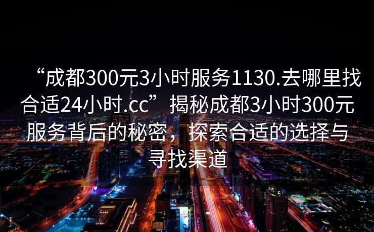 “成都300元3小時(shí)服務(wù)1130.去哪里找合適24小時(shí).cc”揭秘成都3小時(shí)300元服務(wù)背后的秘密，探索合適的選擇與尋找渠道