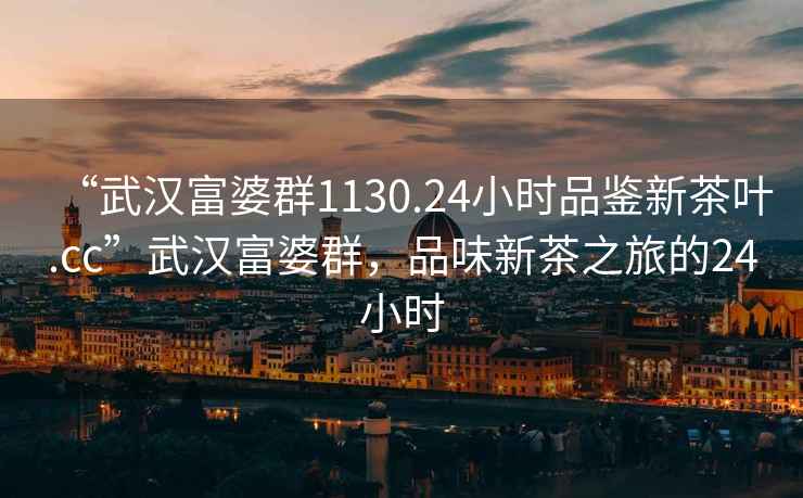 “武漢富婆群1130.24小時(shí)品鑒新茶葉.cc”武漢富婆群，品味新茶之旅的24小時(shí)