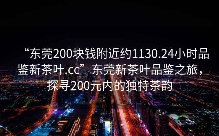 “東莞200塊錢附近約1130.24小時品鑒新茶葉.cc”東莞新茶葉品鑒之旅，探尋200元內(nèi)的獨特茶韻