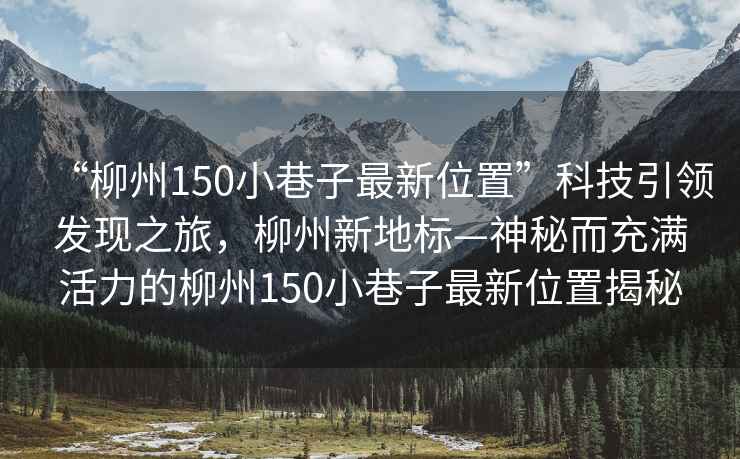 “柳州150小巷子最新位置”科技引領(lǐng)發(fā)現(xiàn)之旅，柳州新地標(biāo)—神秘而充滿活力的柳州150小巷子最新位置揭秘