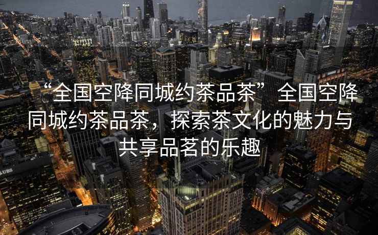 “全國(guó)空降同城約茶品茶”全國(guó)空降同城約茶品茶，探索茶文化的魅力與共享品茗的樂(lè)趣