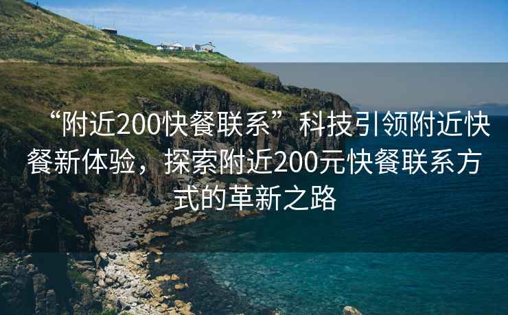 “附近200快餐聯(lián)系”科技引領(lǐng)附近快餐新體驗(yàn)，探索附近200元快餐聯(lián)系方式的革新之路