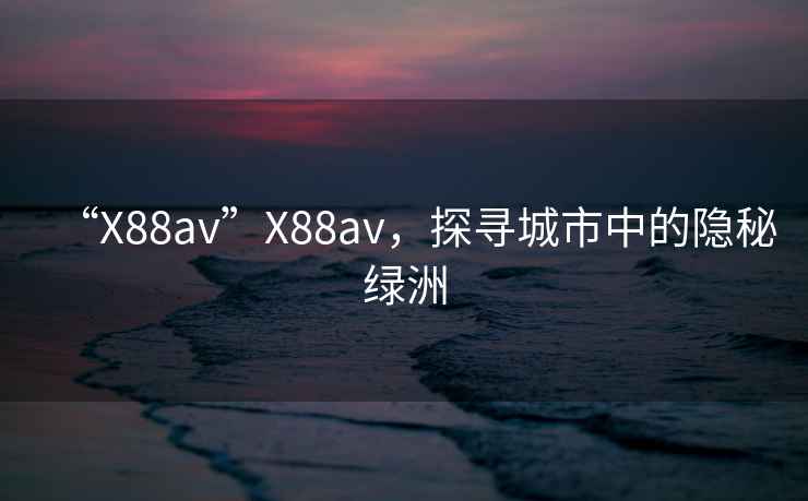 “X88av”X88av，探尋城市中的隱秘綠洲
