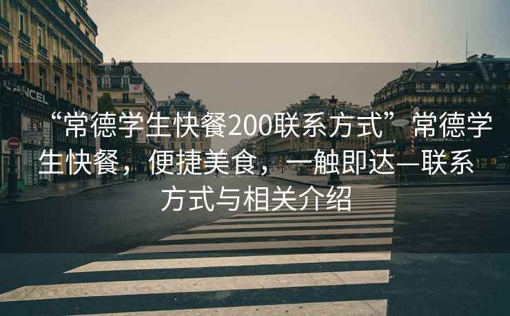 “常德學(xué)生快餐200聯(lián)系方式”常德學(xué)生快餐，便捷美食，一觸即達(dá)—聯(lián)系方式與相關(guān)介紹