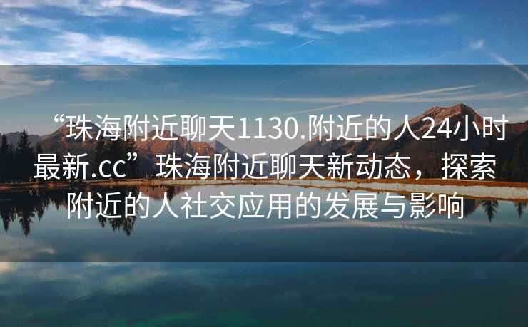 “珠海附近聊天1130.附近的人24小時最新.cc”珠海附近聊天新動態(tài)，探索附近的人社交應用的發(fā)展與影響