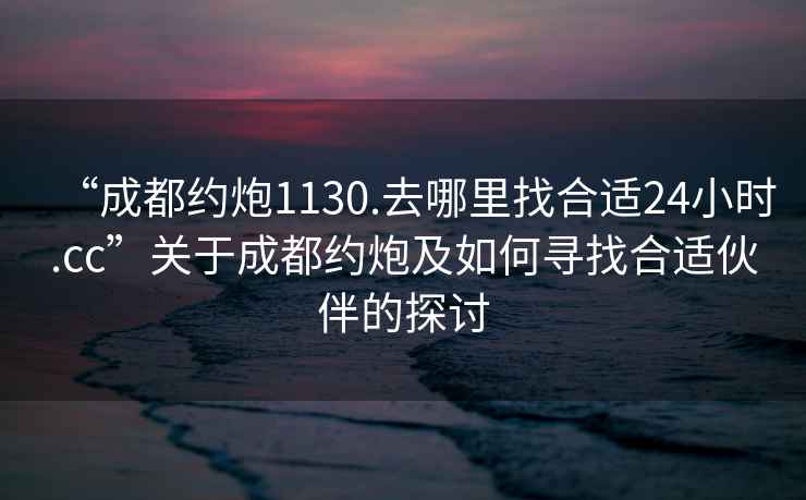 “成都約炮1130.去哪里找合適24小時(shí).cc”關(guān)于成都約炮及如何尋找合適伙伴的探討