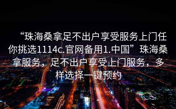 “珠海桑拿足不出戶享受服務上門任你挑選1114c.官網(wǎng)備用1.中國”珠海桑拿服務，足不出戶享受上門服務，多樣選擇一鍵預約