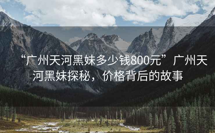 “廣州天河黑妹多少錢(qián)800元”廣州天河黑妹探秘，價(jià)格背后的故事