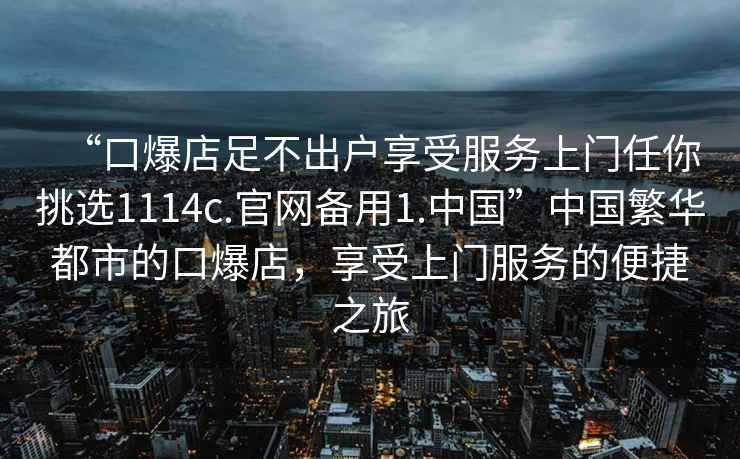 “口爆店足不出戶享受服務(wù)上門任你挑選1114c.官網(wǎng)備用1.中國”中國繁華都市的口爆店，享受上門服務(wù)的便捷之旅
