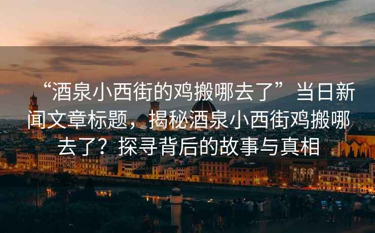 “酒泉小西街的雞搬哪去了”當日新聞文章標題，揭秘酒泉小西街雞搬哪去了？探尋背后的故事與真相