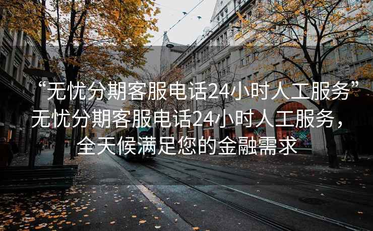 “無憂分期客服電話24小時(shí)人工服務(wù)”無憂分期客服電話24小時(shí)人工服務(wù)，全天候滿足您的金融需求
