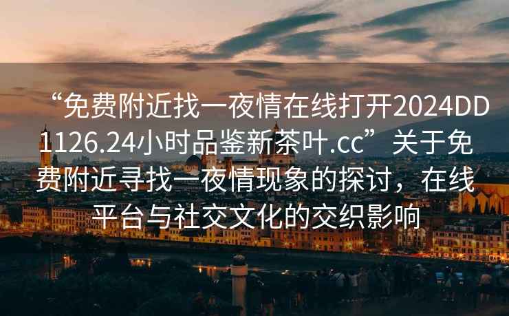 “免費(fèi)附近找一夜情在線打開2024DD1126.24小時(shí)品鑒新茶葉.cc”關(guān)于免費(fèi)附近尋找一夜情現(xiàn)象的探討，在線平臺(tái)與社交文化的交織影響