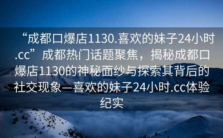 “成都口爆店1130.喜歡的妹子24小時(shí).cc”成都熱門話題聚焦，揭秘成都口爆店1130的神秘面紗與探索其背后的社交現(xiàn)象—喜歡的妹子24小時(shí).cc體驗(yàn)紀(jì)實(shí)