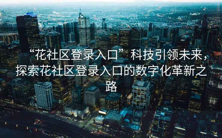 “花社區(qū)登錄入口”科技引領(lǐng)未來，探索花社區(qū)登錄入口的數(shù)字化革新之路