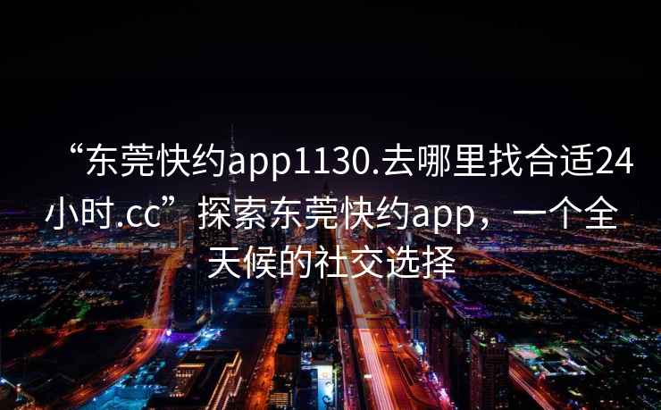 “東莞快約app1130.去哪里找合適24小時.cc”探索東莞快約app，一個全天候的社交選擇