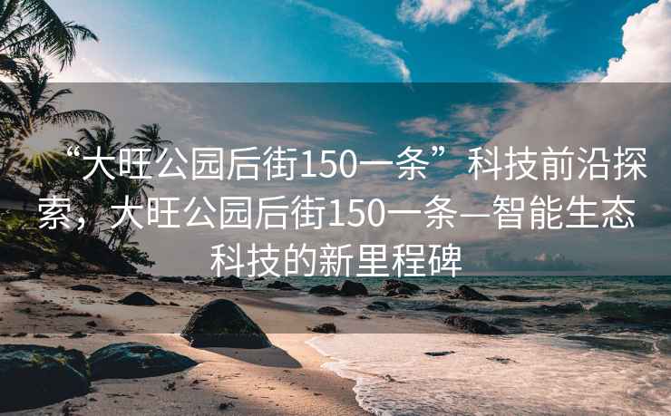 “大旺公園后街150一條”科技前沿探索，大旺公園后街150一條—智能生態(tài)科技的新里程碑