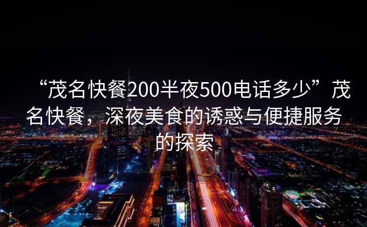 “茂名快餐200半夜500電話多少”茂名快餐，深夜美食的誘惑與便捷服務(wù)的探索