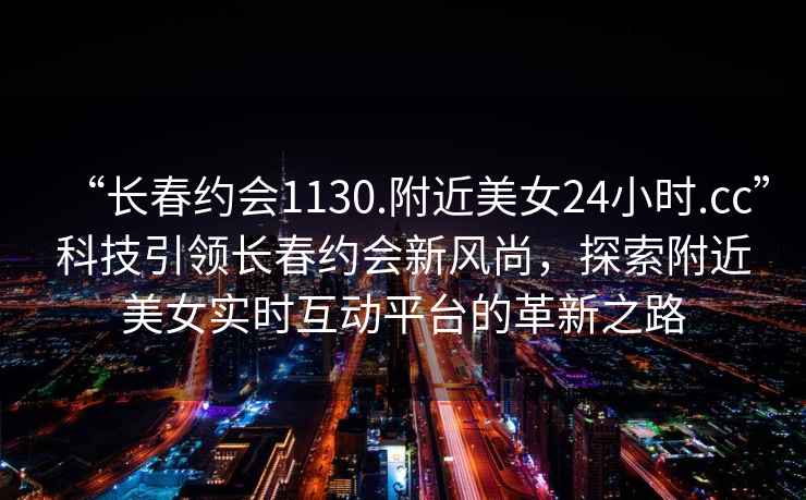 “長春約會(huì)1130.附近美女24小時(shí).cc”科技引領(lǐng)長春約會(huì)新風(fēng)尚，探索附近美女實(shí)時(shí)互動(dòng)平臺(tái)的革新之路