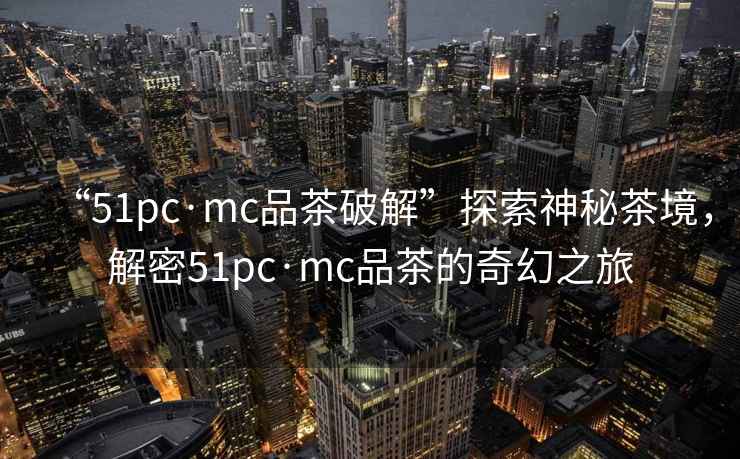 “51pc·mc品茶破解”探索神秘茶境，解密51pc·mc品茶的奇幻之旅