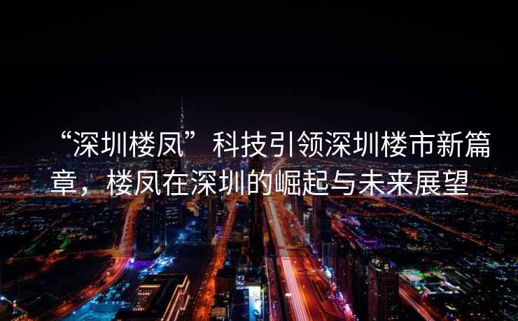 “深圳樓鳳”科技引領(lǐng)深圳樓市新篇章，樓鳳在深圳的崛起與未來展望