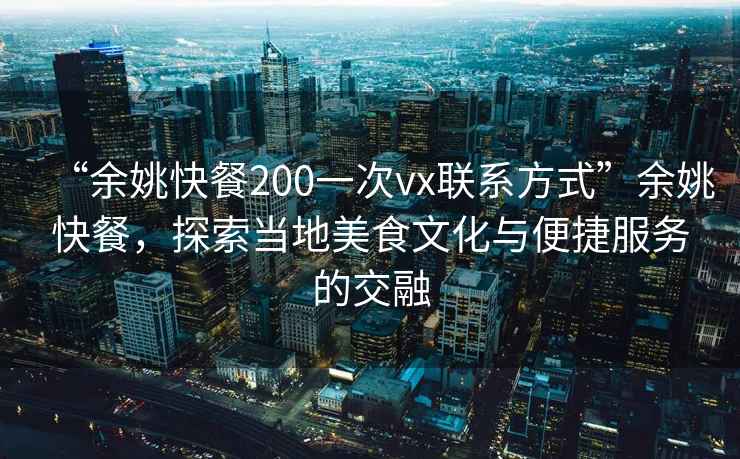 “余姚快餐200一次vx聯(lián)系方式”余姚快餐，探索當(dāng)?shù)孛朗澄幕c便捷服務(wù)的交融