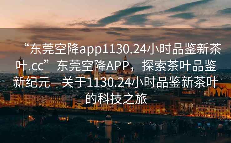 “東莞空降app1130.24小時(shí)品鑒新茶葉.cc”東莞空降A(chǔ)PP，探索茶葉品鑒新紀(jì)元—關(guān)于1130.24小時(shí)品鑒新茶葉的科技之旅