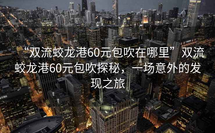“雙流蛟龍港60元包吹在哪里”雙流蛟龍港60元包吹探秘，一場意外的發(fā)現(xiàn)之旅