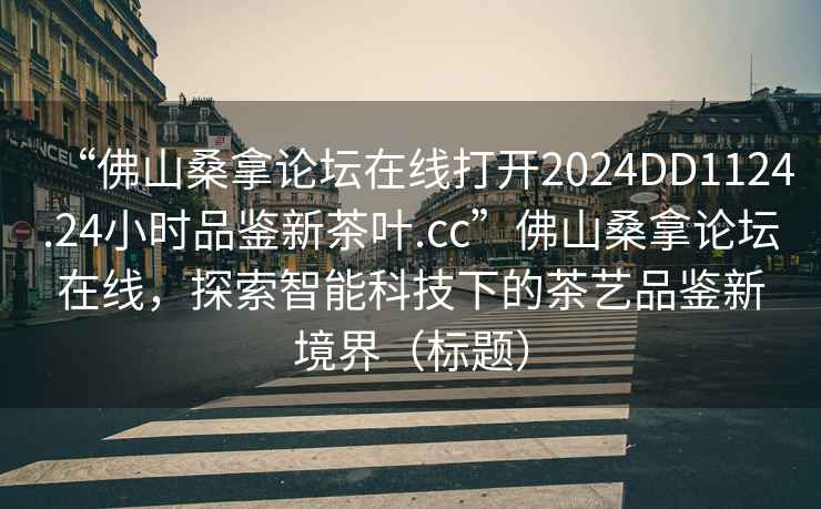 “佛山桑拿論壇在線打開2024DD1124.24小時(shí)品鑒新茶葉.cc”佛山桑拿論壇在線，探索智能科技下的茶藝品鑒新境界（標(biāo)題）