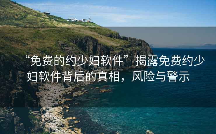 “免費(fèi)的約少婦軟件”揭露免費(fèi)約少婦軟件背后的真相，風(fēng)險(xiǎn)與警示