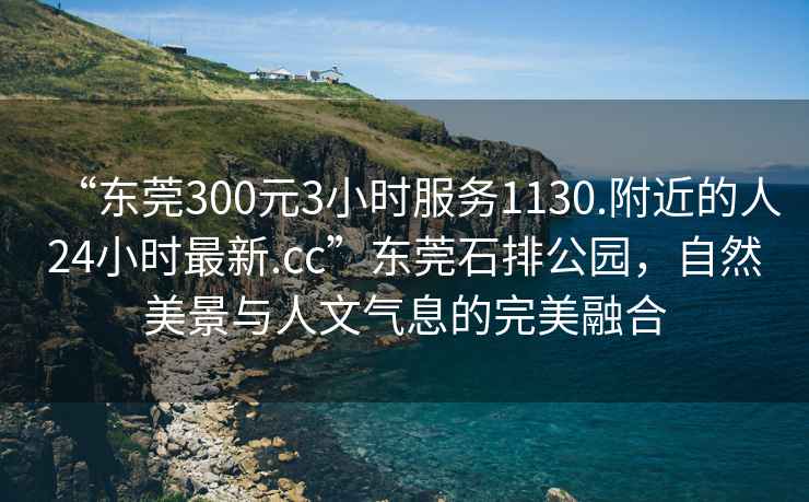 “東莞300元3小時服務(wù)1130.附近的人24小時最新.cc”東莞石排公園，自然美景與人文氣息的完美融合