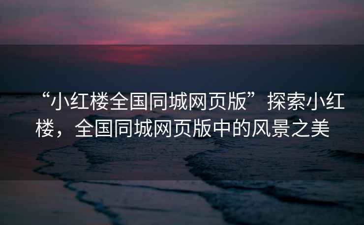 “小紅樓全國(guó)同城網(wǎng)頁(yè)版”探索小紅樓，全國(guó)同城網(wǎng)頁(yè)版中的風(fēng)景之美