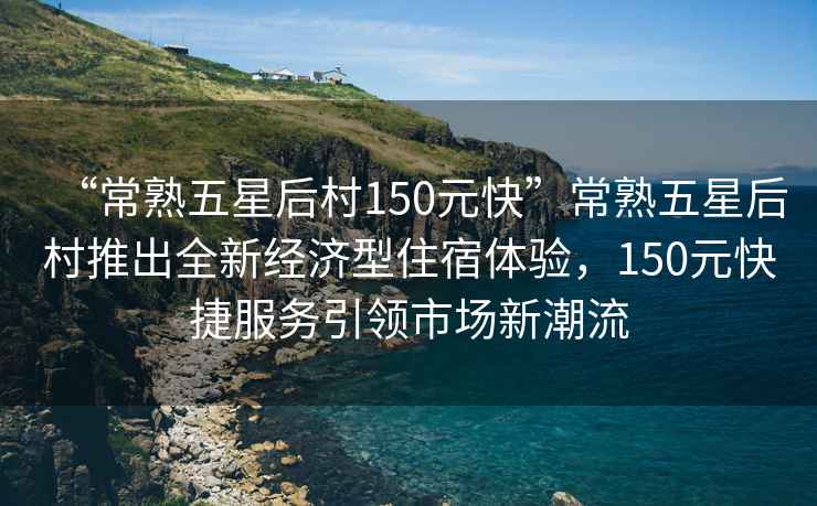 “常熟五星后村150元快”常熟五星后村推出全新經(jīng)濟(jì)型住宿體驗，150元快捷服務(wù)引領(lǐng)市場新潮流