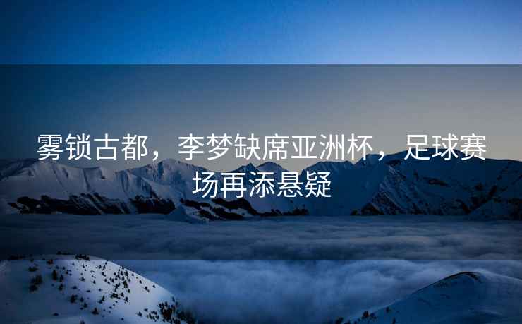 霧鎖古都，李夢缺席亞洲杯，足球賽場再添懸疑