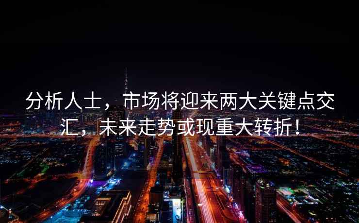 分析人士，市場(chǎng)將迎來(lái)兩大關(guān)鍵點(diǎn)交匯，未來(lái)走勢(shì)或現(xiàn)重大轉(zhuǎn)折！