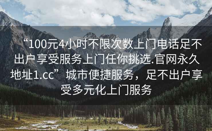 “100元4小時不限次數(shù)上門電話足不出戶享受服務(wù)上門任你挑選.官網(wǎng)永久地址1.cc”城市便捷服務(wù)，足不出戶享受多元化上門服務(wù)