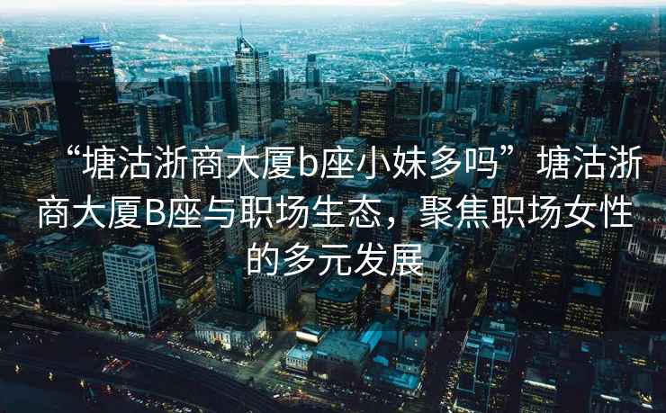 “塘沽浙商大廈b座小妹多嗎”塘沽浙商大廈B座與職場生態(tài)，聚焦職場女性的多元發(fā)展