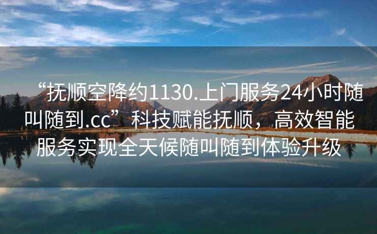 “撫順空降約1130.上門服務(wù)24小時隨叫隨到.cc”科技賦能撫順，高效智能服務(wù)實現(xiàn)全天候隨叫隨到體驗升級