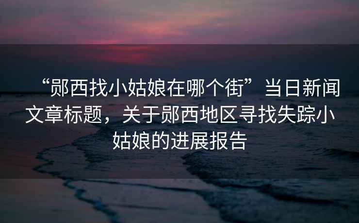 “鄖西找小姑娘在哪個(gè)街”當(dāng)日新聞文章標(biāo)題，關(guān)于鄖西地區(qū)尋找失蹤小姑娘的進(jìn)展報(bào)告