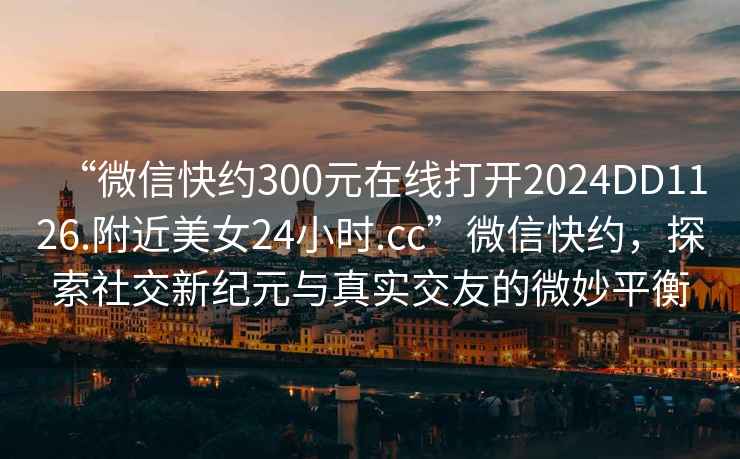 “微信快約300元在線打開2024DD1126.附近美女24小時(shí).cc”微信快約，探索社交新紀(jì)元與真實(shí)交友的微妙平衡