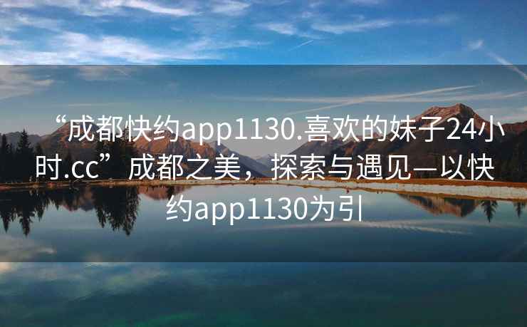 “成都快約app1130.喜歡的妹子24小時.cc”成都之美，探索與遇見—以快約app1130為引