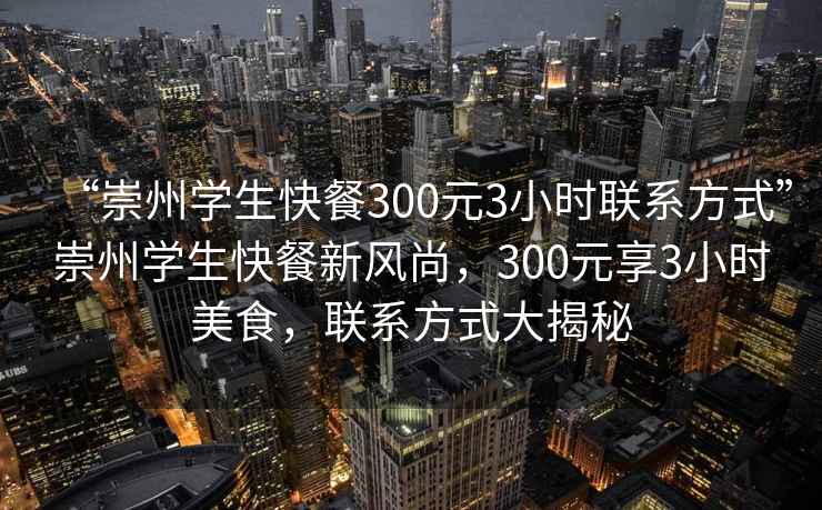 “崇州學(xué)生快餐300元3小時聯(lián)系方式”崇州學(xué)生快餐新風(fēng)尚，300元享3小時美食，聯(lián)系方式大揭秘