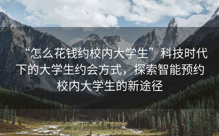 “怎么花錢約校內(nèi)大學(xué)生”科技時(shí)代下的大學(xué)生約會(huì)方式，探索智能預(yù)約校內(nèi)大學(xué)生的新途徑