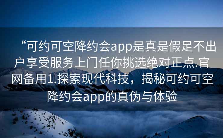 “可約可空降約會app是真是假足不出戶享受服務(wù)上門任你挑選絕對正點.官網(wǎng)備用1.探索現(xiàn)代科技，揭秘可約可空降約會app的真?zhèn)闻c體驗