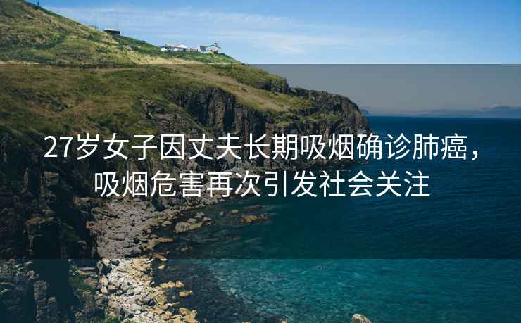 27歲女子因丈夫長期吸煙確診肺癌，吸煙危害再次引發(fā)社會關(guān)注