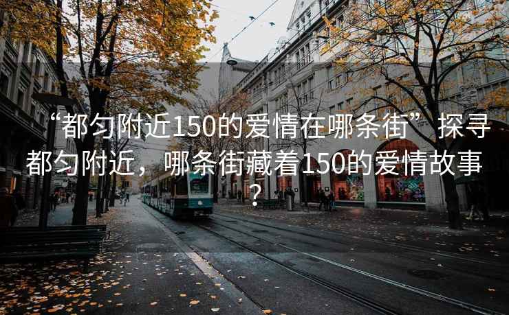 “都勻附近150的愛情在哪條街”探尋都勻附近，哪條街藏著150的愛情故事？