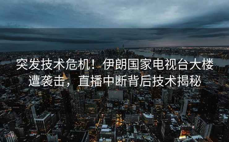 突發(fā)技術(shù)危機(jī)！伊朗國家電視臺大樓遭襲擊，直播中斷背后技術(shù)揭秘