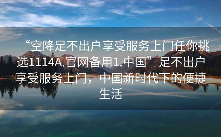 “空降足不出戶享受服務(wù)上門(mén)任你挑選1114A.官網(wǎng)備用1.中國(guó)”足不出戶享受服務(wù)上門(mén)，中國(guó)新時(shí)代下的便捷生活
