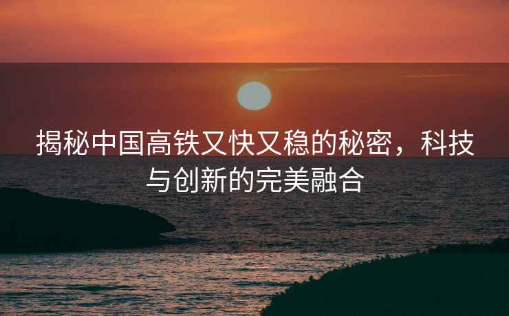 揭秘中國高鐵又快又穩(wěn)的秘密，科技與創(chuàng)新的完美融合