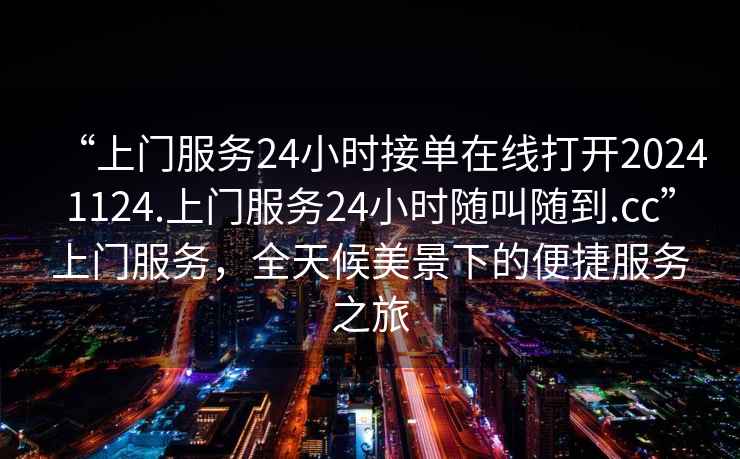 “上門服務(wù)24小時(shí)接單在線打開(kāi)20241124.上門服務(wù)24小時(shí)隨叫隨到.cc”上門服務(wù)，全天候美景下的便捷服務(wù)之旅